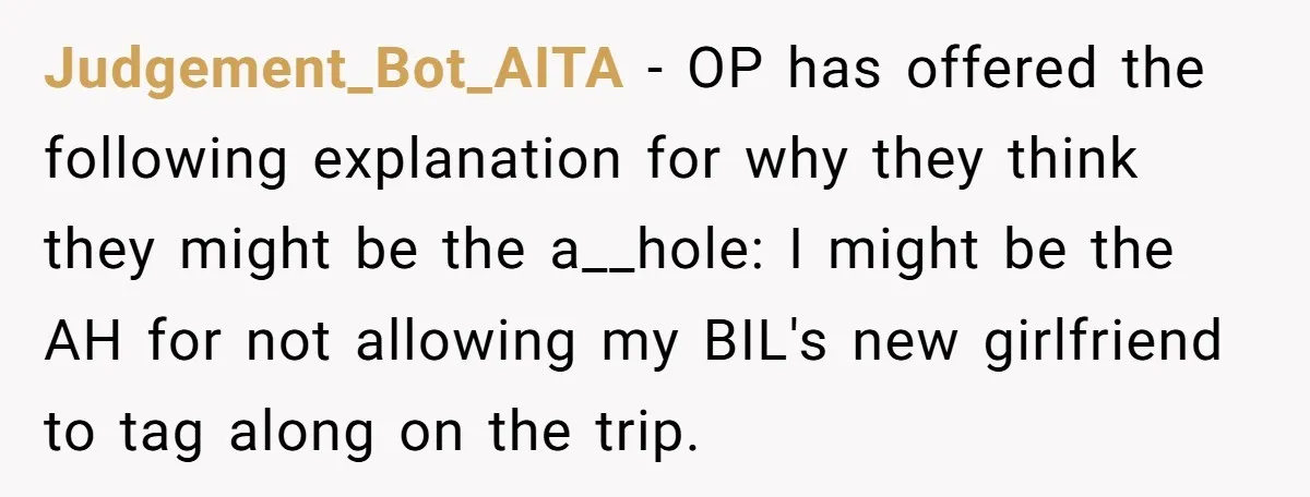 Judgement_Bot_AITA − OP has offered the following explanation for why they think they might be the a__hole: I might be the AH for not allowing my BIL's new girlfriend to...