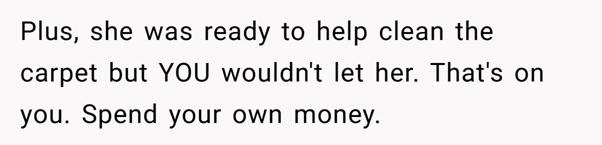 Plus, she was ready to help clean the carpet but YOU wouldn't let her. That's on you. Spend your own money.