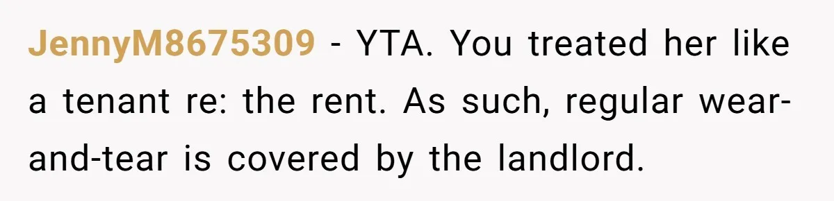 JennyM8675309 − YTA. You treated her like a tenant re: the rent. As such, regular wear-and-tear is covered by the landlord.