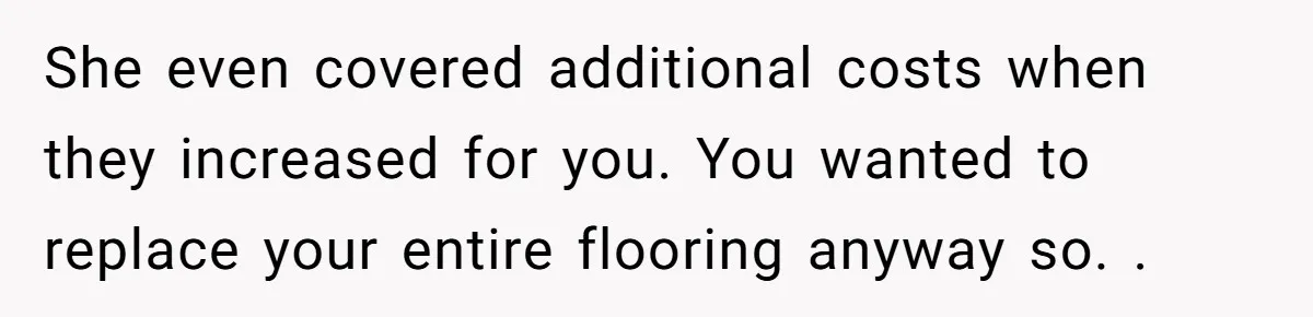 She even covered additional costs when they increased for you. You wanted to replace your entire flooring anyway so. .
