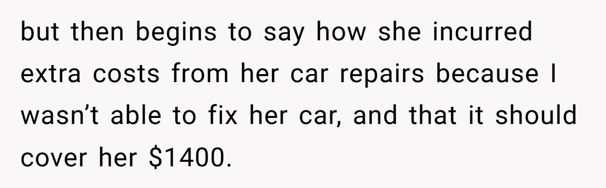 but then begins to say how she incurred extra costs from her car repairs because I wasn’t able to fix her car, and that it should cover her $1400.