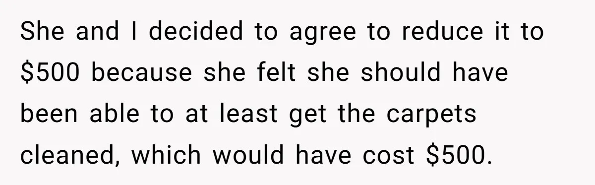 She and I decided to agree to reduce it to $500 because she felt she should have been able to at least get the carpets cleaned, which would have cost...