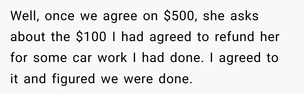 Well, once we agree on $500, she asks about the $100 I had agreed to refund her for some car work I had done. I agreed to it and figured...