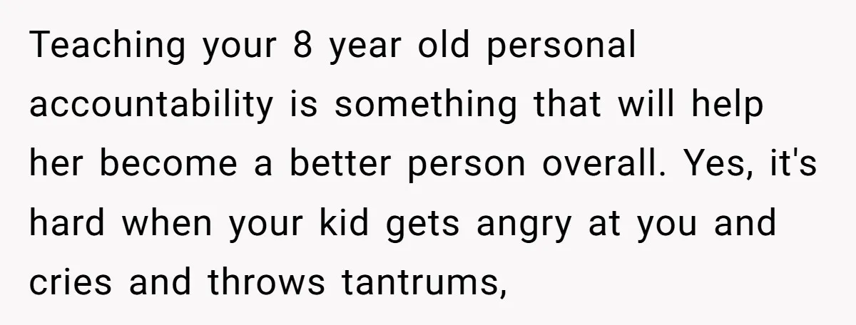 Teaching your 8 year old personal accountability is something that will help her become a better person overall. Yes, it's hard when your kid gets angry at you and cries...