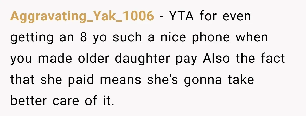 Aggravating_Yak_1006 − YTA for even getting an 8 yo such a nice phone when you made older daughter pay Also the fact that she paid means she's gonna take better...