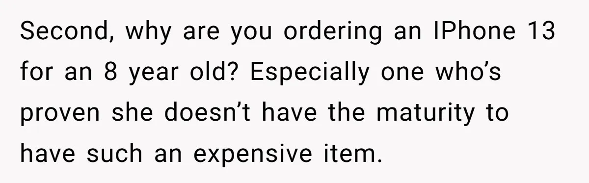 Second, why are you ordering an IPhone 13 for an 8 year old? Especially one who’s proven she doesn’t have the maturity to have such an expensive item.