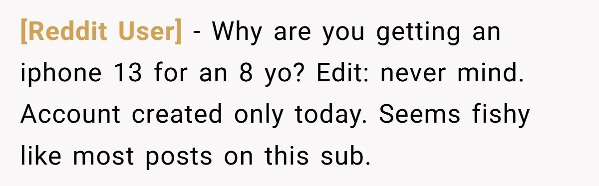 [Reddit User] − Why are you getting an iphone 13 for an 8 yo? Edit: never mind. Account created only today. Seems fishy like most posts on this sub.