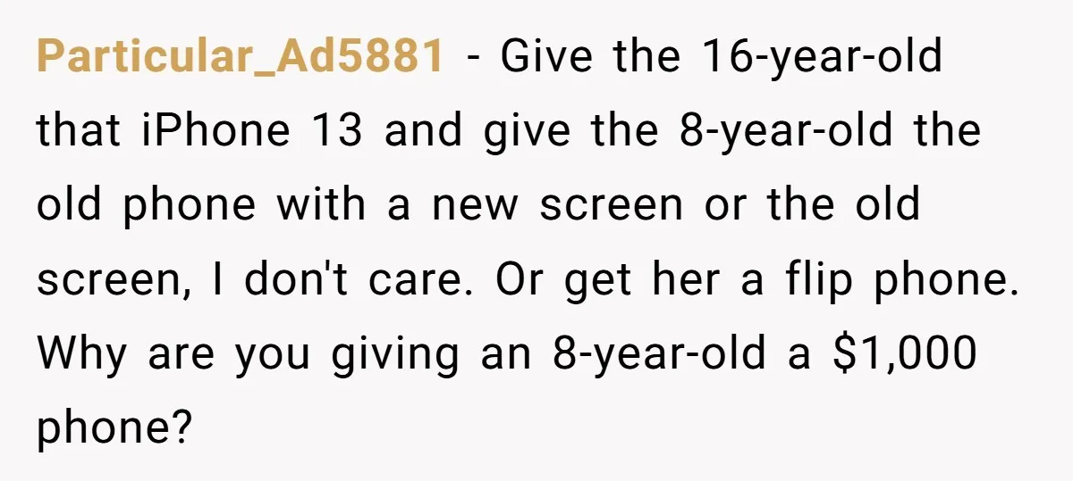 Particular_Ad5881 − Give the 16-year-old that iPhone 13 and give the 8-year-old the old phone with a new screen or the old screen, I don't care. Or get her a...