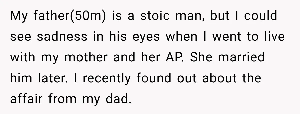 My father(50m) is a stoic man, but I could see sadness in his eyes when I went to live with my mother and her AP. She married him later. I...