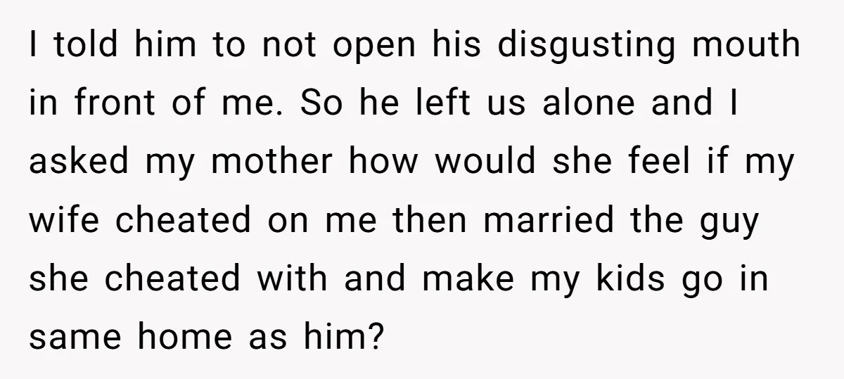 I told him to not open his disgusting mouth in front of me. So he left us alone and I asked my mother how would she feel if my wife...