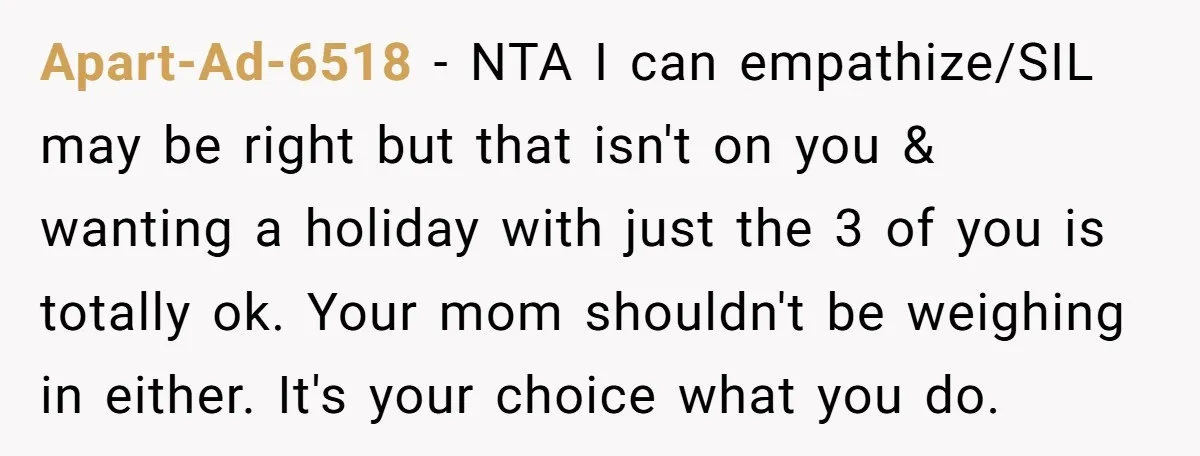 Apart-Ad-6518 − NTA I can empathize/SIL may be right but that isn't on you & wanting a holiday with just the 3 of you is totally ok. Your mom shouldn't...