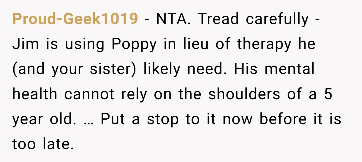 Proud-Geek1019 − NTA. Tread carefully - Jim is using Poppy in lieu of therapy he (and your sister) likely need. His mental health cannot rely on the shoulders of a...