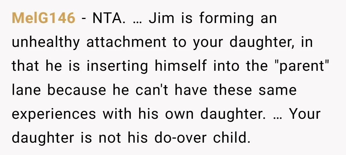 MelG146 − NTA. … Jim is forming an unhealthy attachment to your daughter, in that he is inserting himself into the "parent" lane because he can't have these same experiences...