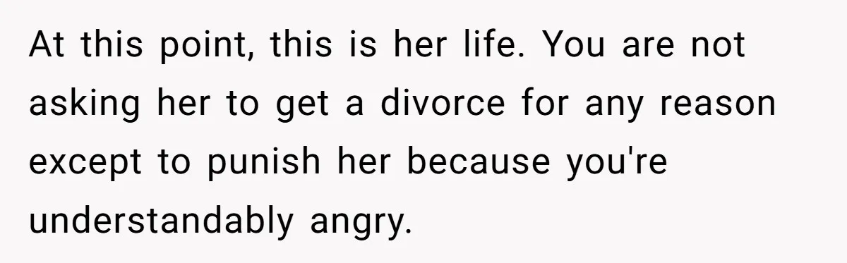 At this point, this is her life. You are not asking her to get a divorce for any reason except to punish her because you're understandably angry.