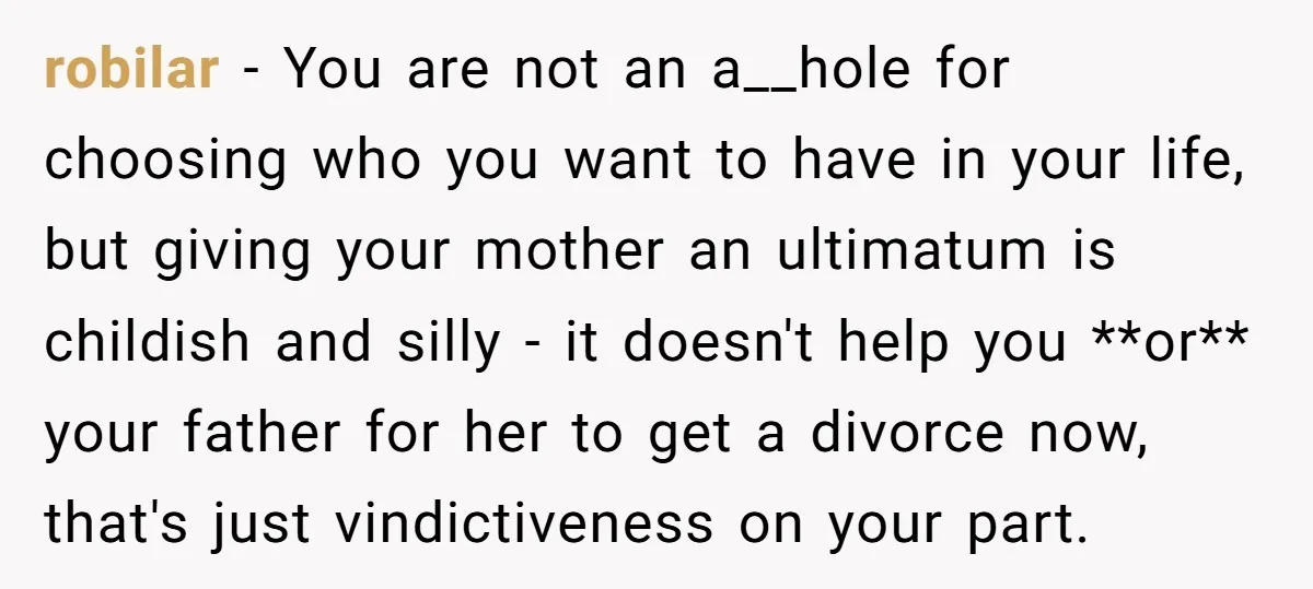 robilar − You are not an a__hole for choosing who you want to have in your life, but giving your mother an ultimatum is childish and silly - it doesn't...