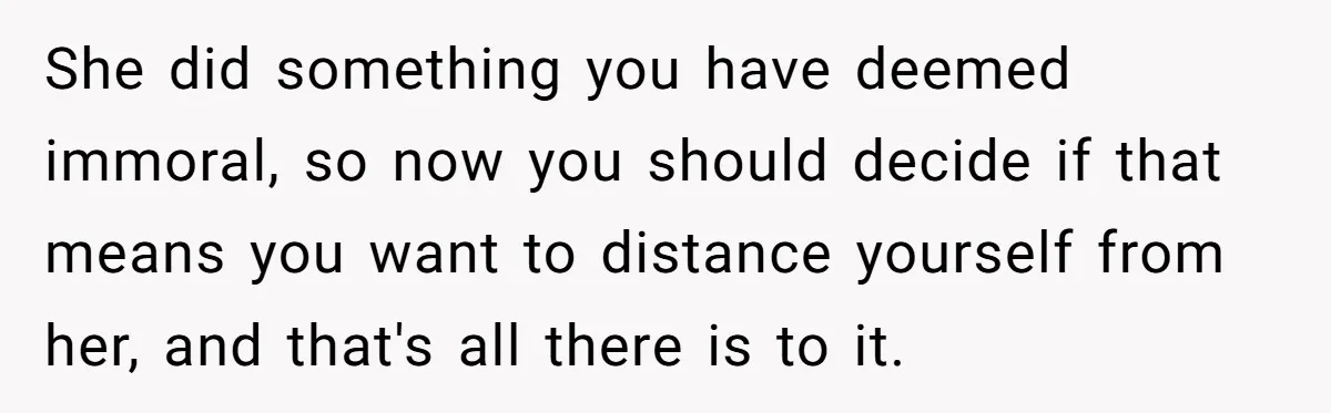 She did something you have deemed immoral, so now you should decide if that means you want to distance yourself from her, and that's all there is to it.