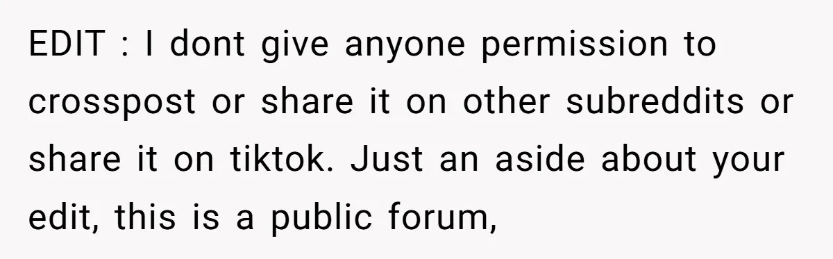 EDIT : I dont give anyone permission to crosspost or share it on other subreddits or share it on tiktok. Just an aside about your edit, this is a public...