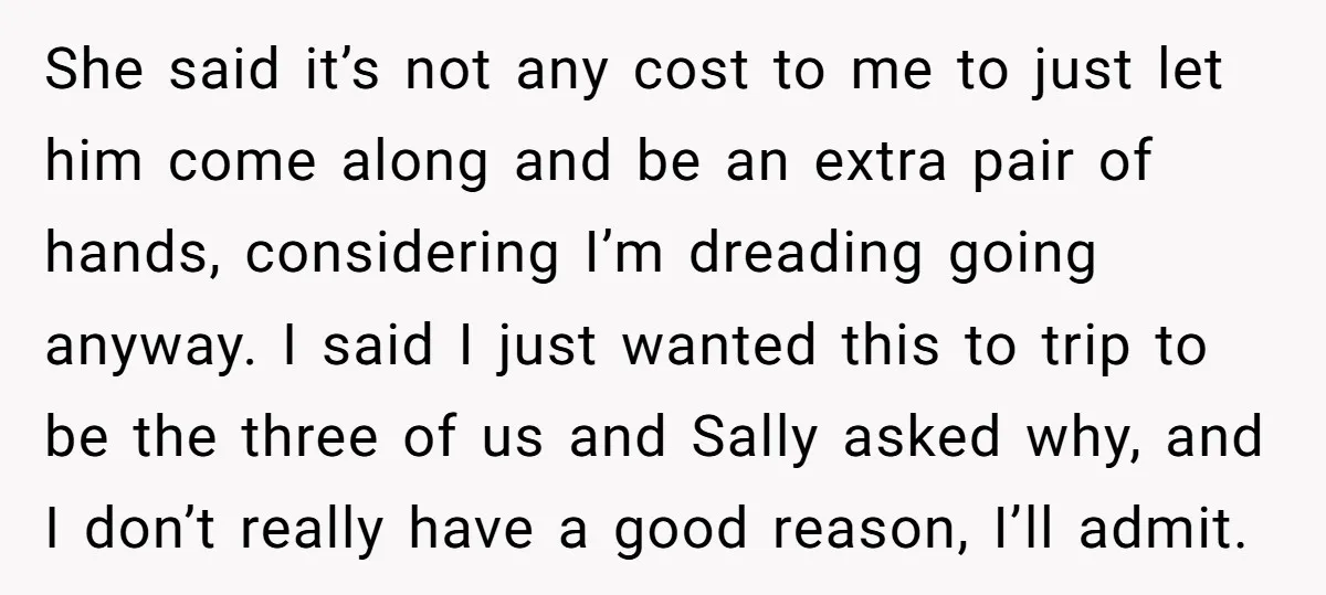 She said it’s not any cost to me to just let him come along and be an extra pair of hands, considering I’m dreading going anyway. I said I just...