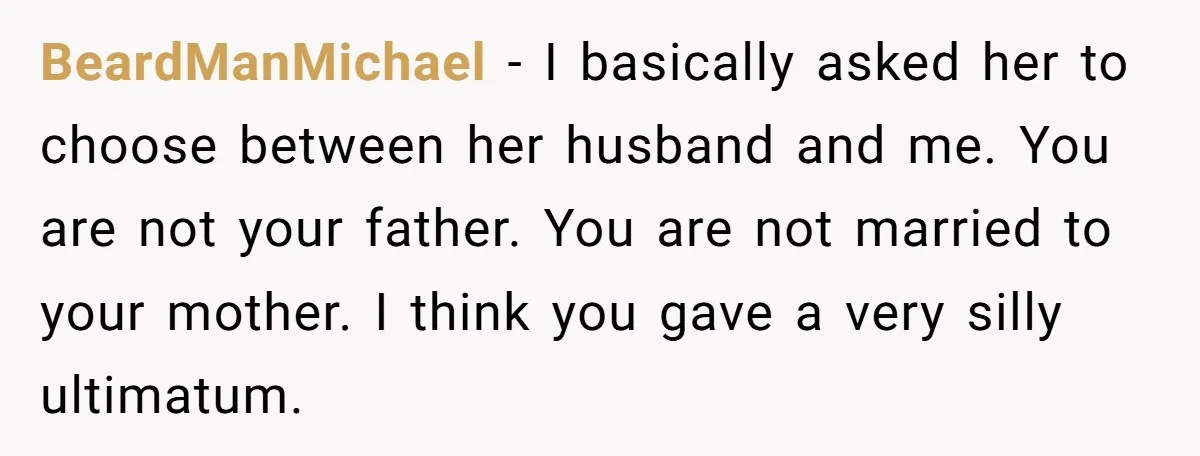 BeardManMichael − I basically asked her to choose between her husband and me. You are not your father. You are not married to your mother. I think you gave a...