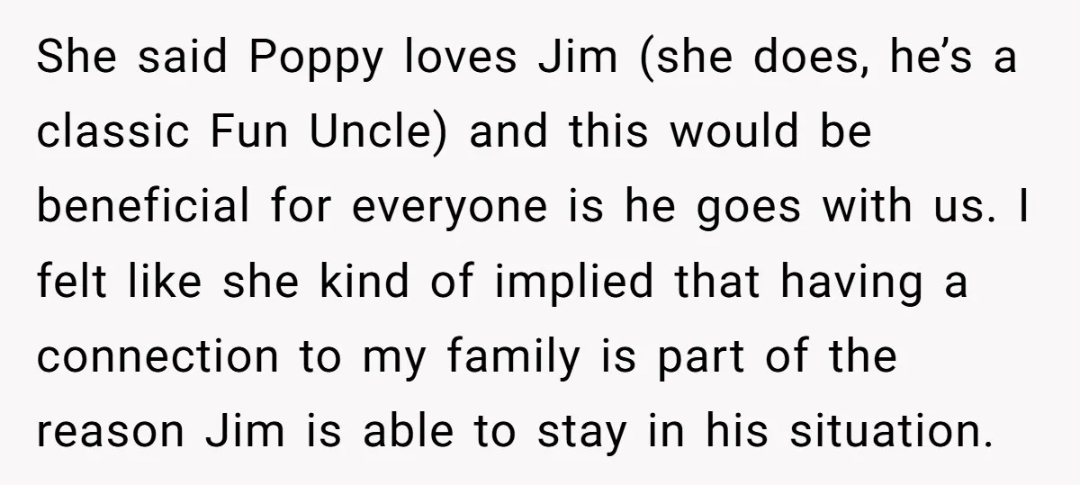 She said Poppy loves Jim (she does, he’s a classic Fun Uncle) and this would be beneficial for everyone is he goes with us. I felt like she kind of...