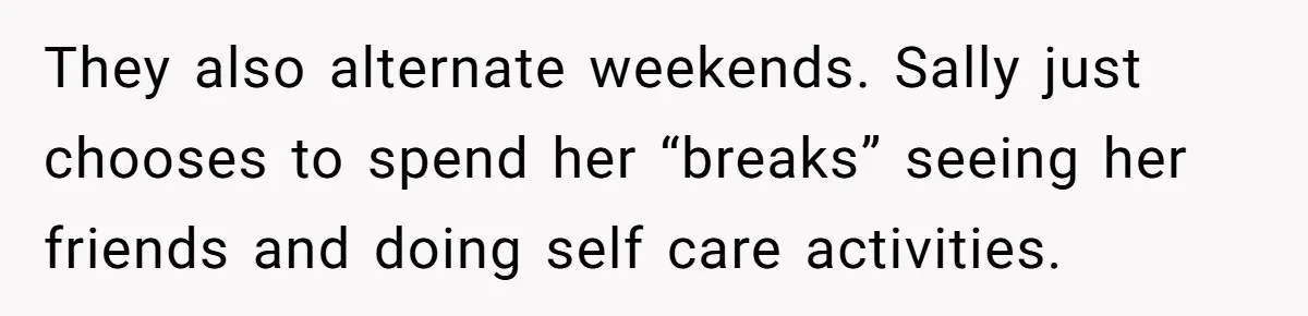 They also alternate weekends. Sally just chooses to spend her “breaks” seeing her friends and doing self care activities.