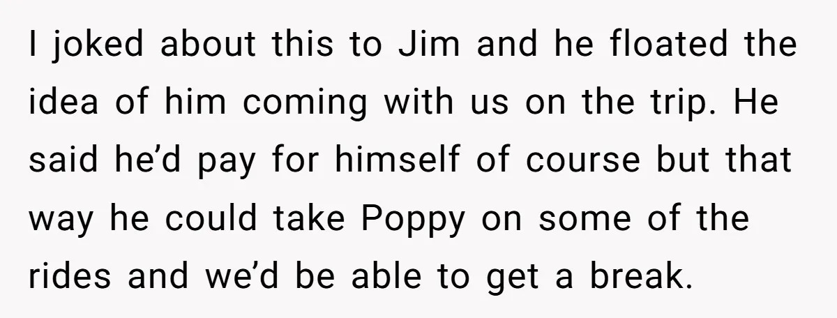 I joked about this to Jim and he floated the idea of him coming with us on the trip. He said he’d pay for himself of course but that way...