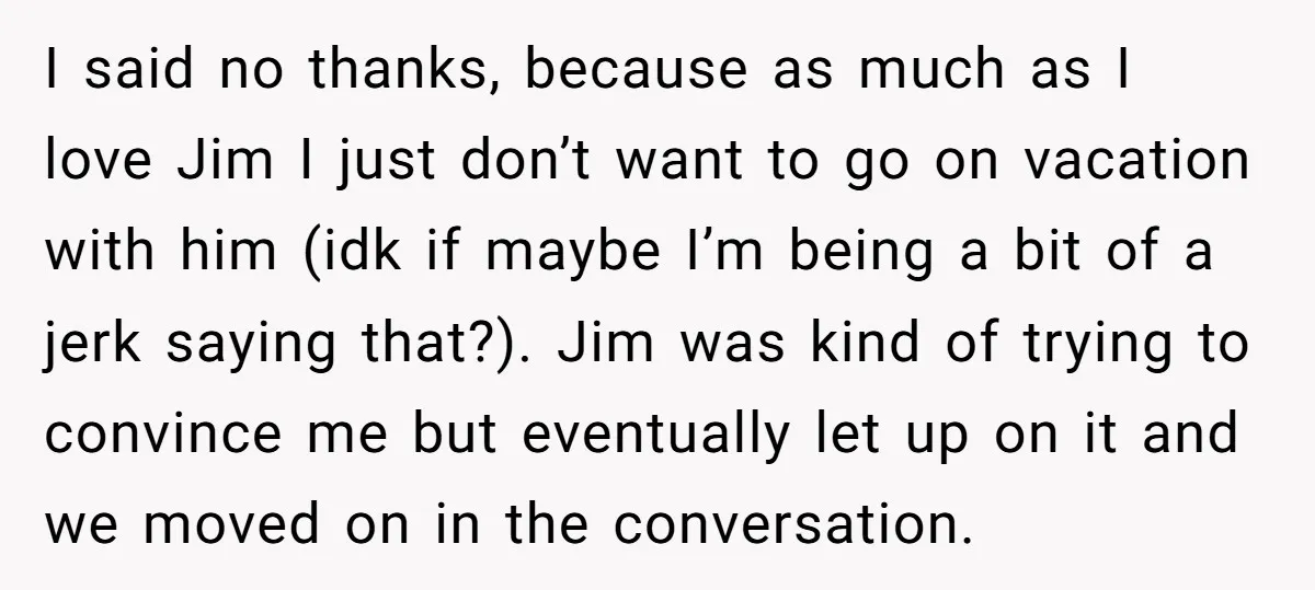 I said no thanks, because as much as I love Jim I just don’t want to go on vacation with him (idk if maybe I’m being a bit of a...