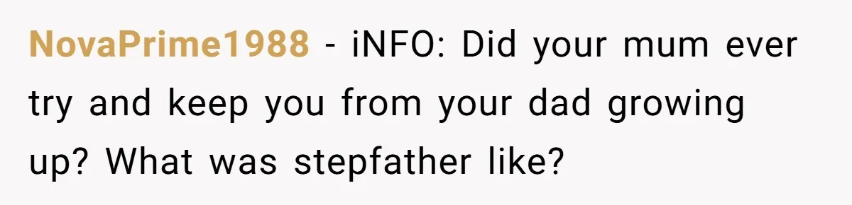 NovaPrime1988 − iNFO: Did your mum ever try and keep you from your dad growing up? What was stepfather like?