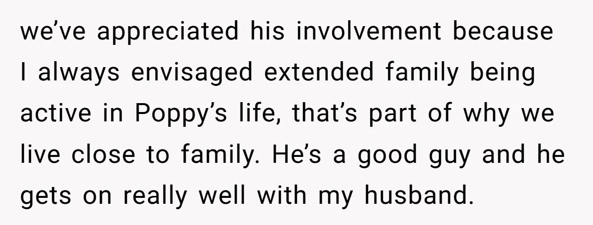 we’ve appreciated his involvement because I always envisaged extended family being active in Poppy’s life, that’s part of why we live close to family. He’s a good guy and he...