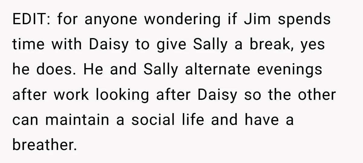 EDIT: for anyone wondering if Jim spends time with Daisy to give Sally a break, yes he does. He and Sally alternate evenings after work looking after Daisy so the...