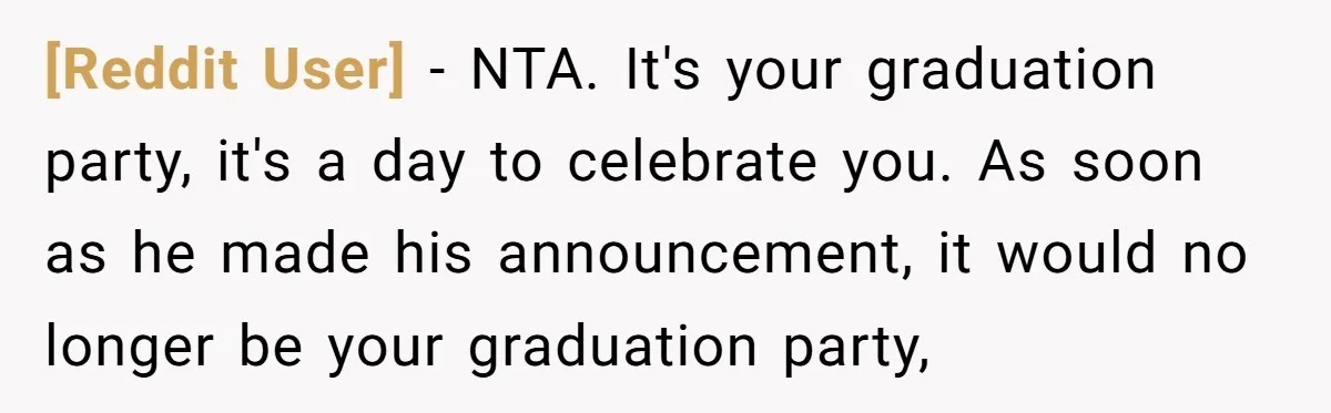 [Reddit User] − NTA. It's your graduation party, it's a day to celebrate you. As soon as he made his announcement, it would no longer be your graduation party,