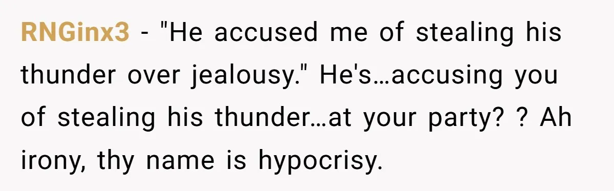 RNGinx3 − "He accused me of stealing his thunder over jealousy." He's…accusing you of stealing his thunder…at your party? ? Ah irony, thy name is hypocrisy.