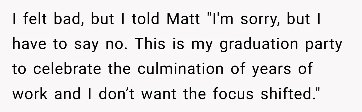 I felt bad, but I told Matt "I'm sorry, but I have to say no. This is my graduation party to celebrate the culmination of years of work and I...