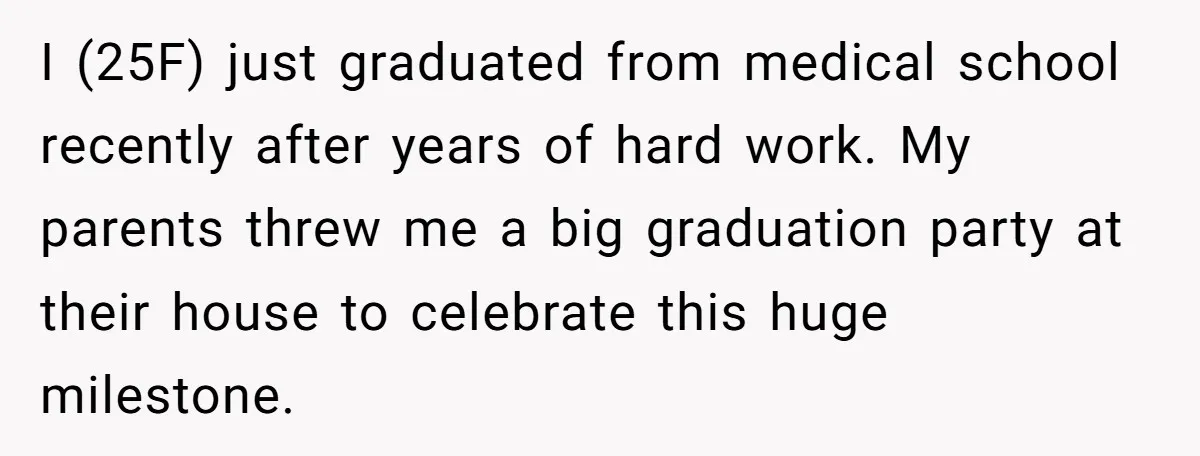 I (25F) just graduated from medical school recently after years of hard work. My parents threw me a big graduation party at their house to celebrate this huge milestone.