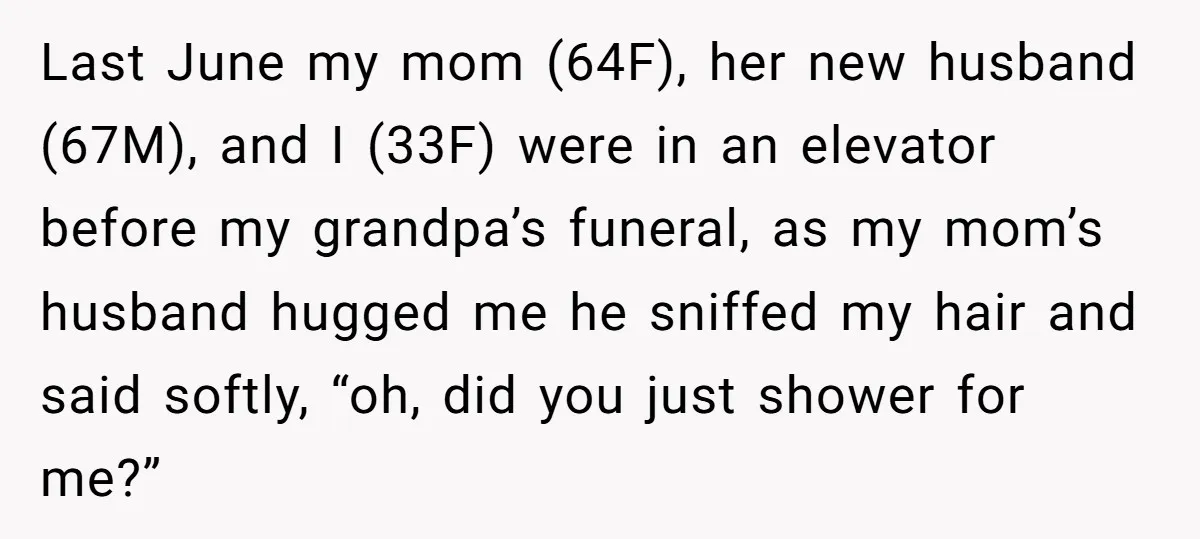 Last June my mom (64F), her new husband (67M), and I (33F) were in an elevator before my grandpa’s funeral, as my mom’s husband hugged me he sniffed my hair...