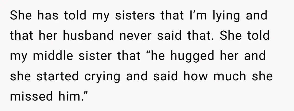 She has told my sisters that I’m lying and that her husband never said that. She told my middle sister that “he hugged her and she started crying and said...