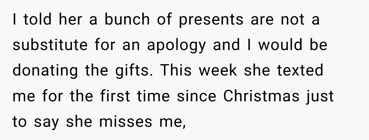 I told her a bunch of presents are not a substitute for an apology and I would be donating the gifts. This week she texted me for the first time...