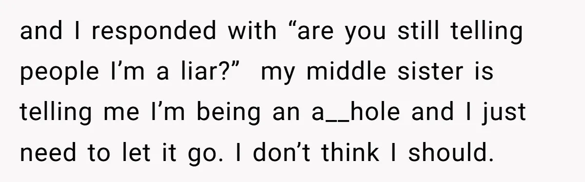 and I responded with “are you still telling people I’m a liar?” my middle sister is telling me I’m being an a__hole and I just need to let it go....