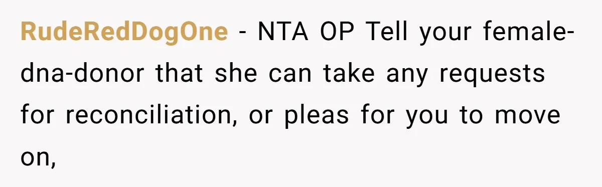 RudeRedDogOne − NTA OP Tell your female-dna-donor that she can take any requests for reconciliation, or pleas for you to move on,