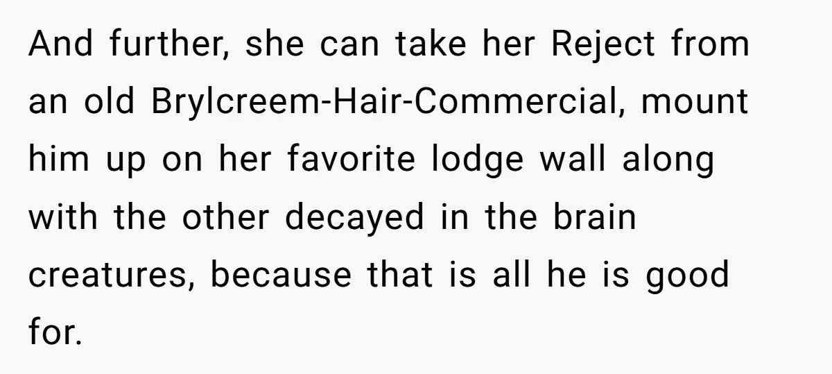 And further, she can take her Reject from an old Brylcreem-Hair-Commercial, mount him up on her favorite lodge wall along with the other decayed in the brain creatures, because that...