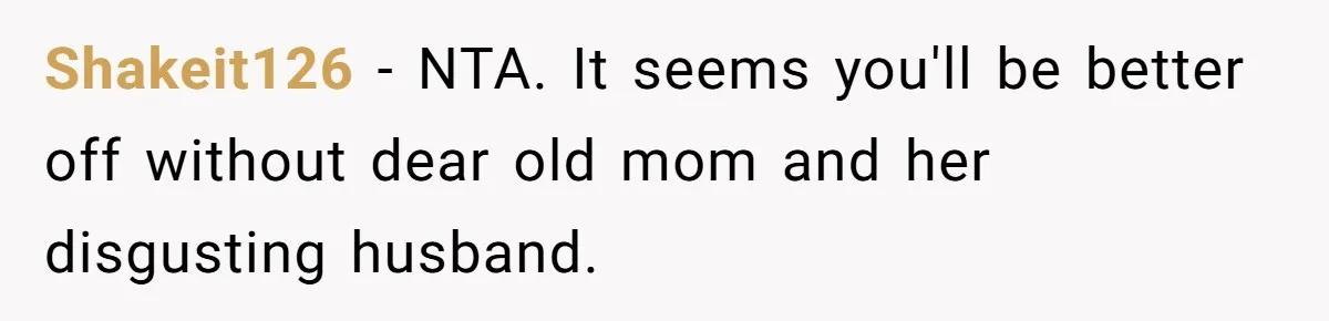 Shakeit126 − NTA. It seems you'll be better off without dear old mom and her disgusting husband.