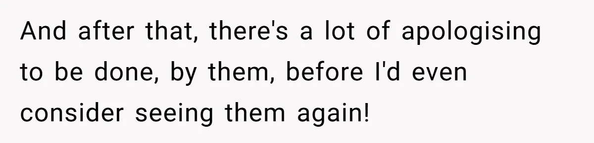 And after that, there's a lot of apologising to be done, by them, before I'd even consider seeing them again!