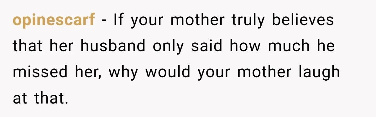 opinescarf − If your mother truly believes that her husband only said how much he missed her, why would your mother laugh at that.