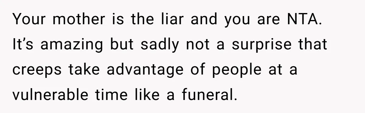 Your mother is the liar and you are NTA. It’s amazing but sadly not a surprise that creeps take advantage of people at a vulnerable time like a funeral.
