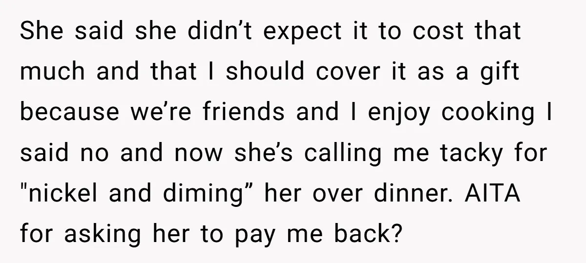 She said she didn’t expect it to cost that much and that I should cover it as a gift because we’re friends and I enjoy cooking I said no and...