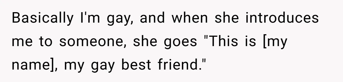 Basically I'm gay, and when she introduces me to someone, she goes "This is [my name], my gay best friend."