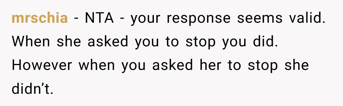 mrschia − NTA - your response seems valid. When she asked you to stop you did. However when you asked her to stop she didn’t.