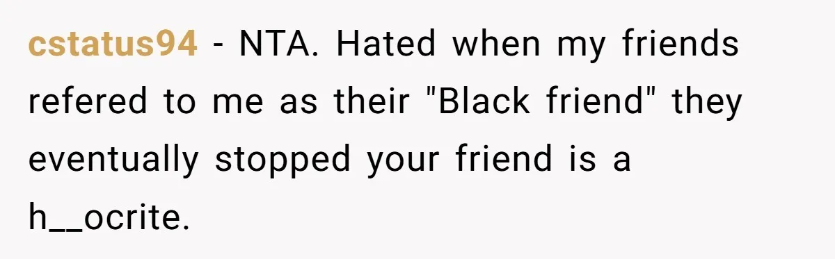 cstatus94 − NTA. Hated when my friends refered to me as their "Black friend" they eventually stopped your friend is a h__ocrite.