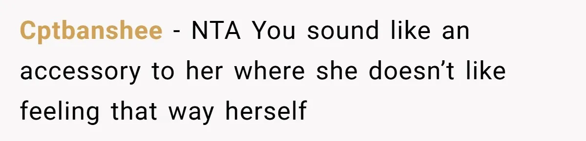 Cptbanshee − NTA You sound like an accessory to her where she doesn’t like feeling that way herself