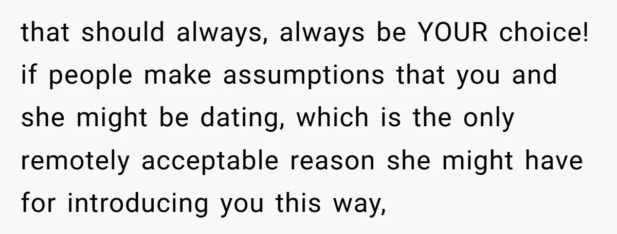 that should always, always be YOUR choice! if people make assumptions that you and she might be dating, which is the only remotely acceptable reason she might have for introducing...